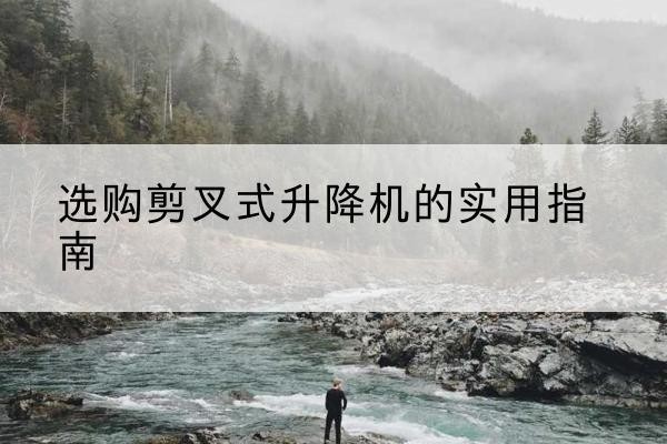 江宁剪叉式升降机怎么选-选购剪叉式升降机的实用指南