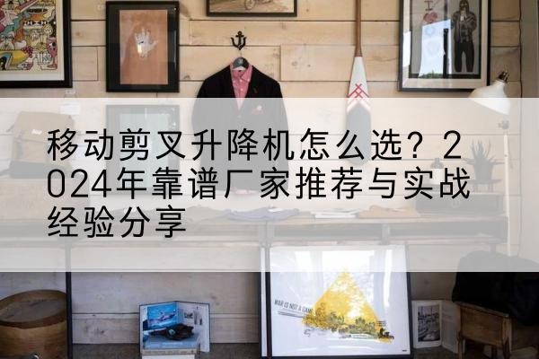 江宁升降平台厂家推荐-移动剪叉升降机怎么选？2024年靠谱厂家推荐与实战经验分享