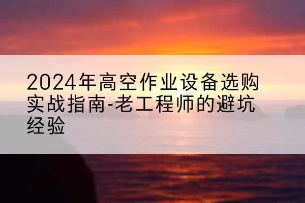 江宁高空作业升降机厂家推荐-2024年高空作业设备选购实战指南-老工程师的避坑经验