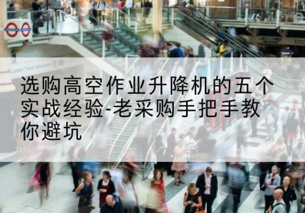 江宁高空作业升降机厂家-选购高空作业升降机的五个实战经验-老采购手把手教你避坑