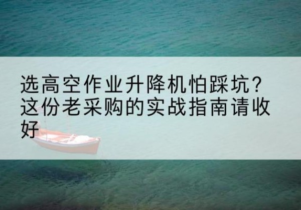 江宁高空作业升降机厂家推荐-选高空作业升降机怕踩坑？这份老采购的实战指南请收好