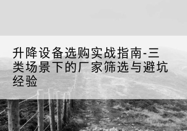 江宁移动式升降机厂家推荐-升降设备选购实战指南-三类场景下的厂家筛选与避坑经验