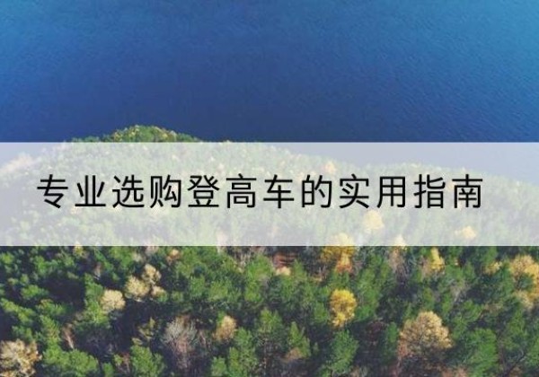 江宁电动登高车厂家推荐-专业选购登高车的实用指南