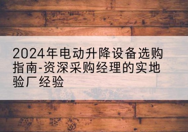 江宁电动剪叉升降平台厂家-2024年电动升降设备选购指南-资深采购经理的实地验厂经验