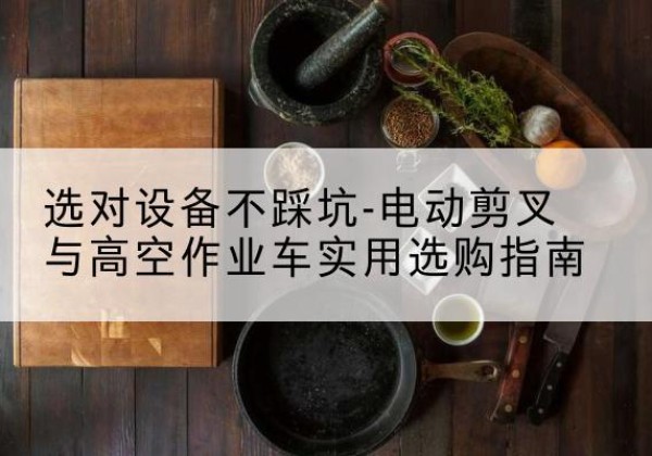 江宁电动剪叉升降平台怎么选-选对设备不踩坑-电动剪叉与高空作业车实用选购指南
