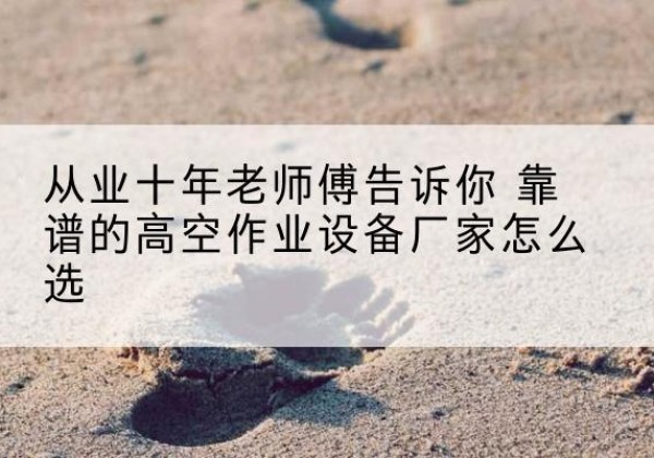 江宁高空作业升降机厂家推荐-从业十年老师傅告诉你 靠谱的高空作业设备厂家怎么选