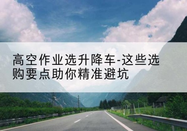 江宁升降车厂家-高空作业选升降车-这些选购要点助你*避坑