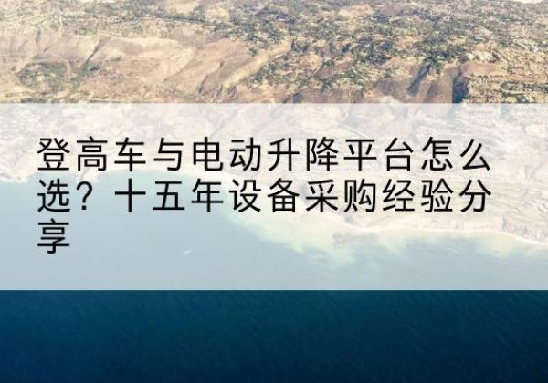 江宁登高车厂家厂家-登高车与电动升降平台怎么选？十五年设备采购经验分享