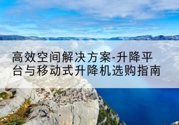 江宁升降平台厂家-*空间解决方案-升降平台与移动式升降机选购指南