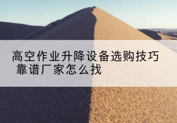 江宁电动升降平台厂家推荐-高空作业升降设备选购技巧 靠谱厂家怎么找