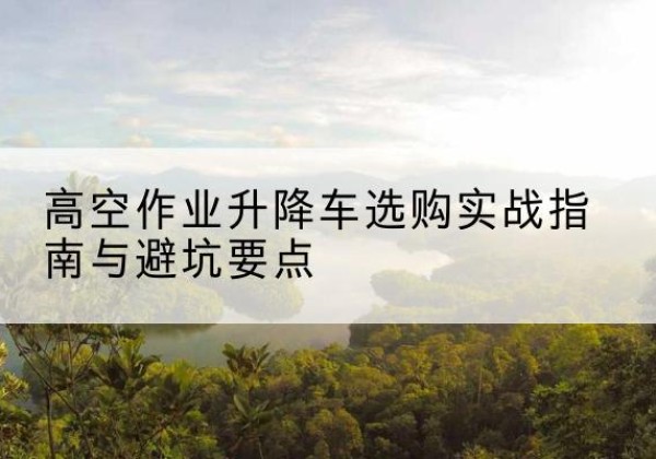 江宁升降车怎么选-高空作业升降车选购实战指南与避坑要点
