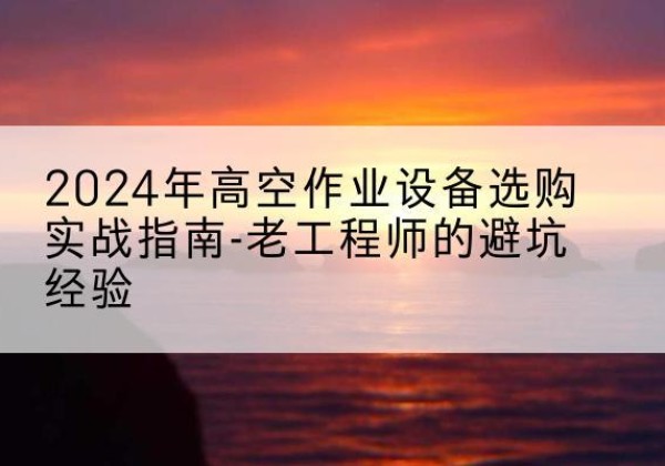 江宁高空作业升降机厂家推荐-2024年高空作业设备选购实战指南-老工程师的避坑经验