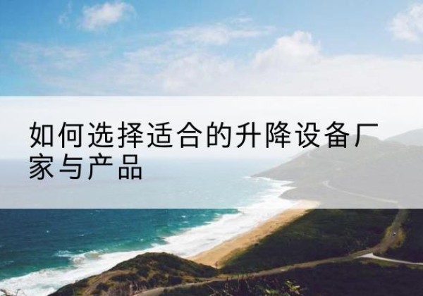 江宁电动升降平台厂家-如何选择适合的升降设备厂家与产品